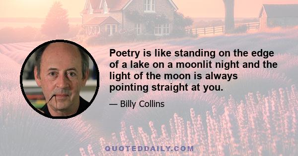 Poetry is like standing on the edge of a lake on a moonlit night and the light of the moon is always pointing straight at you.