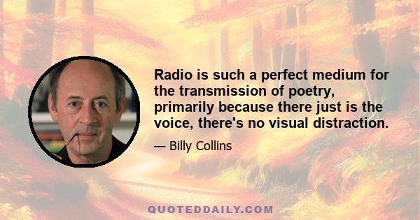 Radio is such a perfect medium for the transmission of poetry, primarily because there just is the voice, there's no visual distraction.