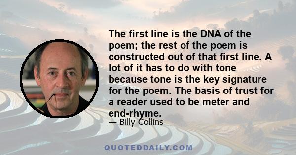 The first line is the DNA of the poem; the rest of the poem is constructed out of that first line. A lot of it has to do with tone because tone is the key signature for the poem. The basis of trust for a reader used to