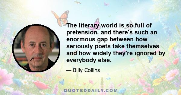 The literary world is so full of pretension, and there's such an enormous gap between how seriously poets take themselves and how widely they're ignored by everybody else.