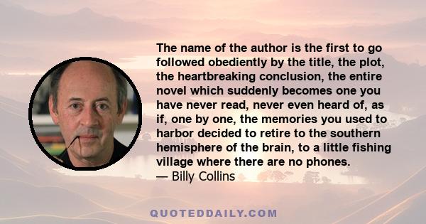 The name of the author is the first to go followed obediently by the title, the plot, the heartbreaking conclusion, the entire novel which suddenly becomes one you have never read, never even heard of, as if, one by