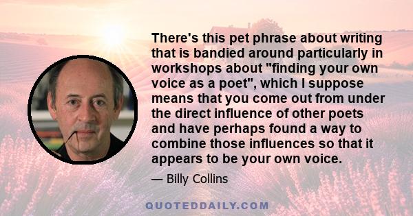 There's this pet phrase about writing that is bandied around particularly in workshops about finding your own voice as a poet, which I suppose means that you come out from under the direct influence of other poets and