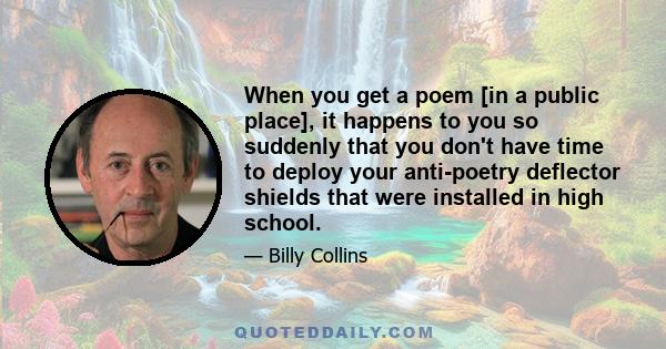 When you get a poem [in a public place], it happens to you so suddenly that you don't have time to deploy your anti-poetry deflector shields that were installed in high school.