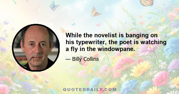 While the novelist is banging on his typewriter, the poet is watching a fly in the windowpane.