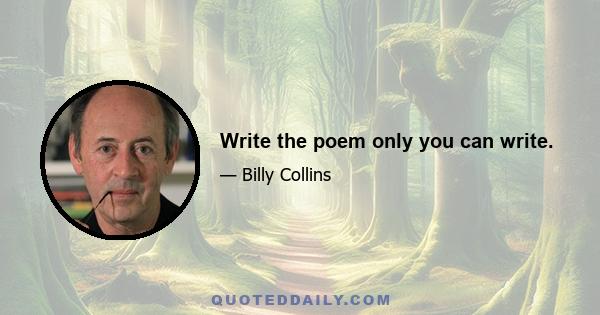 Write the poem only you can write.