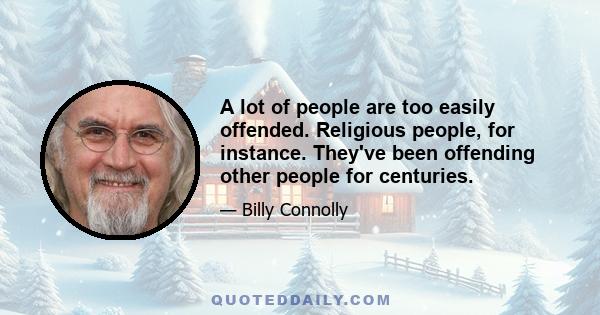 A lot of people are too easily offended. Religious people, for instance. They've been offending other people for centuries.