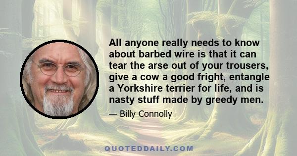 All anyone really needs to know about barbed wire is that it can tear the arse out of your trousers, give a cow a good fright, entangle a Yorkshire terrier for life, and is nasty stuff made by greedy men.