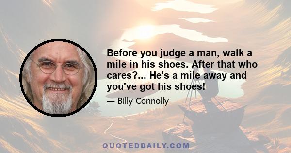 Before you judge a man, walk a mile in his shoes. After that who cares?... He's a mile away and you've got his shoes!