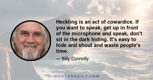 Heckling is an act of cowardice. If you want to speak, get up in front of the microphone and speak, don't sit in the dark hiding. It's easy to hide and shout and waste people's time.