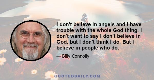 I don't believe in angels and I have trouble with the whole God thing. I don't want to say I don't believe in God, but I don't think I do. But I believe in people who do.