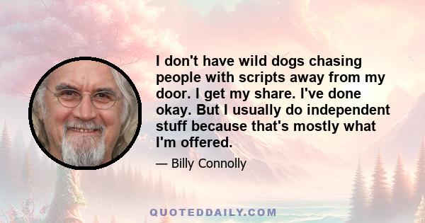 I don't have wild dogs chasing people with scripts away from my door. I get my share. I've done okay. But I usually do independent stuff because that's mostly what I'm offered.