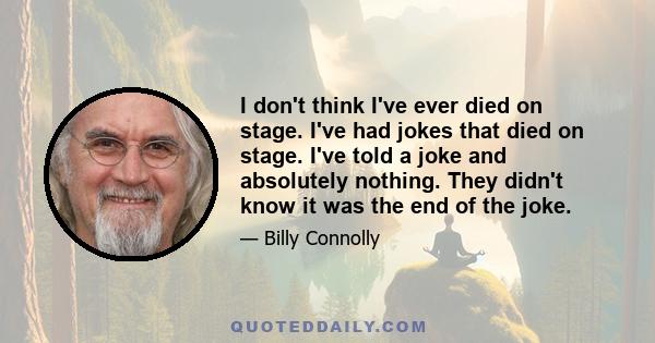 I don't think I've ever died on stage. I've had jokes that died on stage. I've told a joke and absolutely nothing. They didn't know it was the end of the joke.