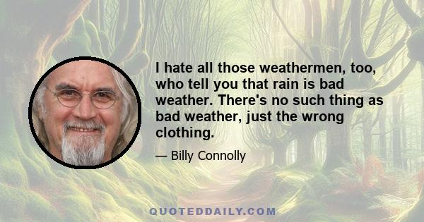 I hate all those weathermen, too, who tell you that rain is bad weather. There's no such thing as bad weather, just the wrong clothing.