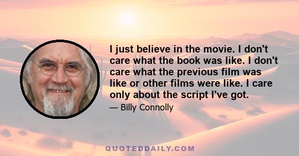 I just believe in the movie. I don't care what the book was like. I don't care what the previous film was like or other films were like. I care only about the script I've got.