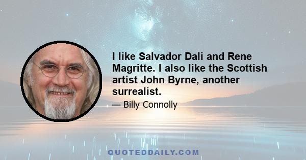 I like Salvador Dali and Rene Magritte. I also like the Scottish artist John Byrne, another surrealist.