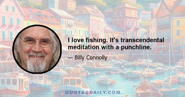 I love fishing. It's transcendental meditation with a punchline.