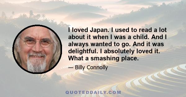 I loved Japan. I used to read a lot about it when I was a child. And I always wanted to go. And it was delightful. I absolutely loved it. What a smashing place.