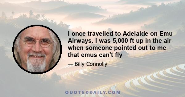 I once travelled to Adelaide on Emu Airways. I was 5,000 ft up in the air when someone pointed out to me that emus can't fly