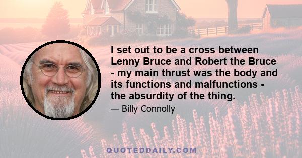 I set out to be a cross between Lenny Bruce and Robert the Bruce - my main thrust was the body and its functions and malfunctions - the absurdity of the thing.