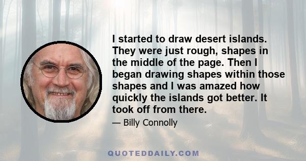 I started to draw desert islands. They were just rough, shapes in the middle of the page. Then I began drawing shapes within those shapes and I was amazed how quickly the islands got better. It took off from there.