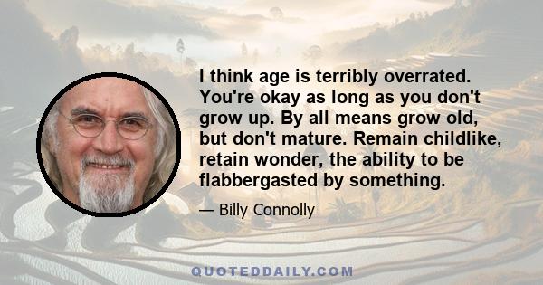 I think age is terribly overrated. You're okay as long as you don't grow up. By all means grow old, but don't mature. Remain childlike, retain wonder, the ability to be flabbergasted by something.