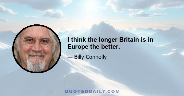 I think the longer Britain is in Europe the better.