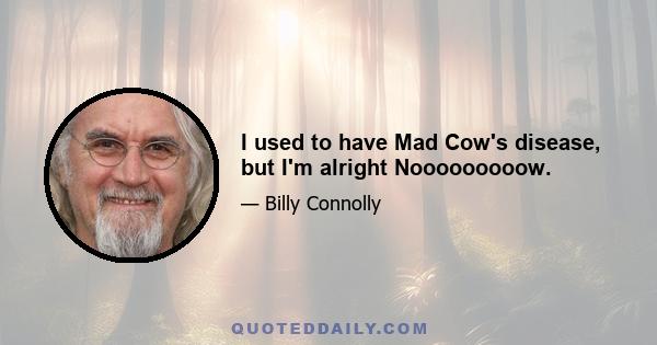 I used to have Mad Cow's disease, but I'm alright Nooooooooow.