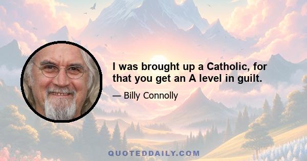 I was brought up a Catholic, for that you get an A level in guilt.