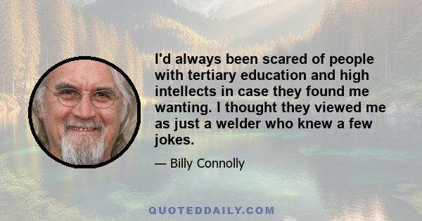 I'd always been scared of people with tertiary education and high intellects in case they found me wanting. I thought they viewed me as just a welder who knew a few jokes.