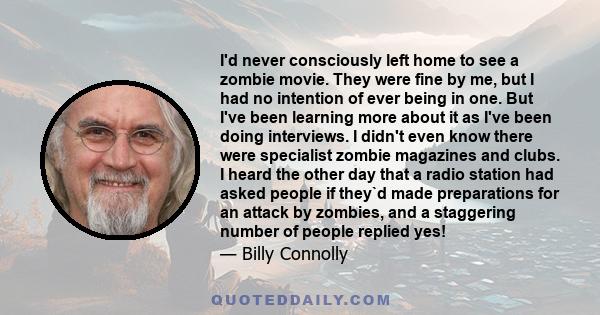 I'd never consciously left home to see a zombie movie. They were fine by me, but I had no intention of ever being in one. But I've been learning more about it as I've been doing interviews. I didn't even know there were 