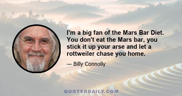 I'm a big fan of the Mars Bar Diet. You don't eat the Mars bar, you stick it up your arse and let a rottweiler chase you home.