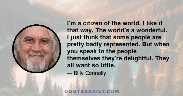 I'm a citizen of the world. I like it that way. The world's a wonderful. I just think that some people are pretty badly represented. But when you speak to the people themselves they're delightful. They all want so