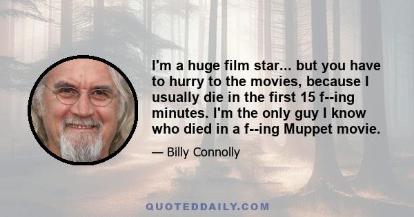 I'm a huge film star... but you have to hurry to the movies, because I usually die in the first 15 f--ing minutes. I'm the only guy I know who died in a f--ing Muppet movie.