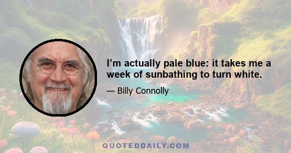 I’m actually pale blue: it takes me a week of sunbathing to turn white.