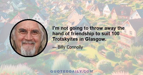 I'm not going to throw away the hand of friendship to suit 100 Trotskyites in Glasgow.