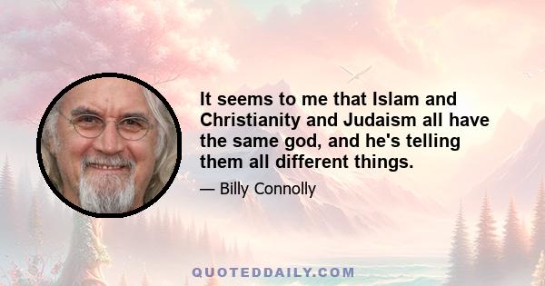 It seems to me that Islam and Christianity and Judaism all have the same god, and he's telling them all different things.