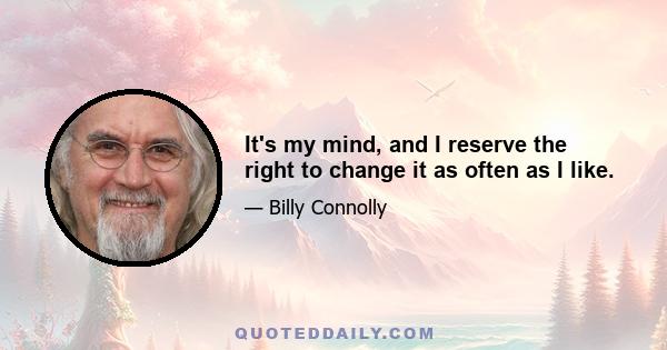 It's my mind, and I reserve the right to change it as often as I like.