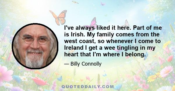 I've always liked it here. Part of me is Irish. My family comes from the west coast, so whenever I come to Ireland I get a wee tingling in my heart that I'm where I belong.