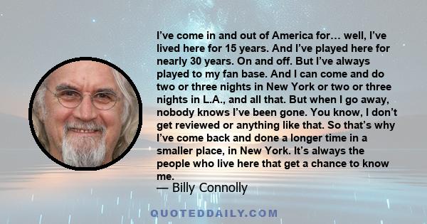 I’ve come in and out of America for… well, I’ve lived here for 15 years. And I’ve played here for nearly 30 years. On and off. But I’ve always played to my fan base. And I can come and do two or three nights in New York 