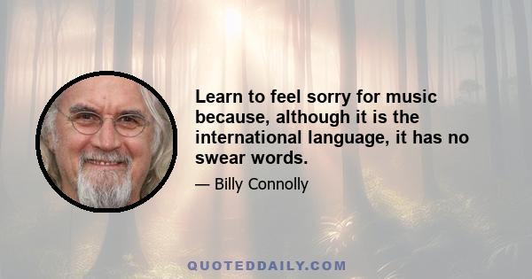 Learn to feel sorry for music because, although it is the international language, it has no swear words.