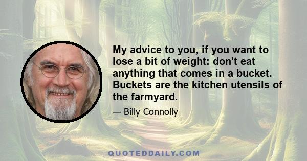 My advice to you, if you want to lose a bit of weight: don't eat anything that comes in a bucket. Buckets are the kitchen utensils of the farmyard.