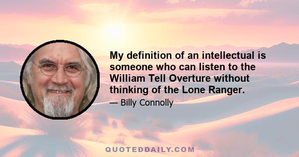 My definition of an intellectual is someone who can listen to the William Tell Overture without thinking of the Lone Ranger.