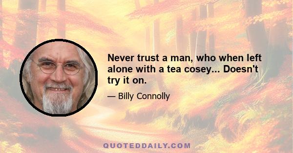 Never trust a man, who when left alone with a tea cosey... Doesn't try it on.