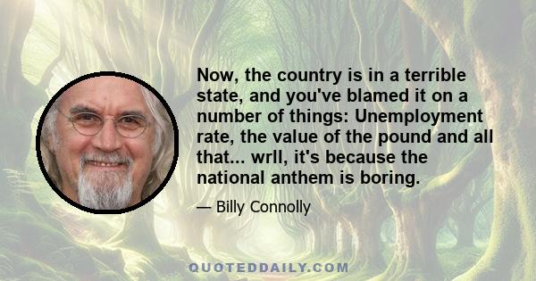 Now, the country is in a terrible state, and you've blamed it on a number of things: Unemployment rate, the value of the pound and all that... wrll, it's because the national anthem is boring.