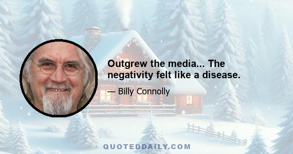 Outgrew the media... The negativity felt like a disease.