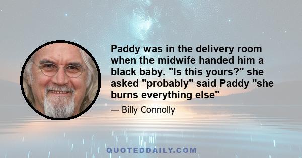 Paddy was in the delivery room when the midwife handed him a black baby. Is this yours? she asked probably said Paddy she burns everything else