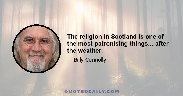 The religion in Scotland is one of the most patronising things... after the weather.