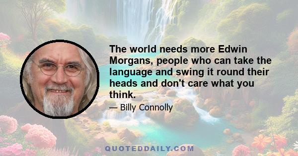 The world needs more Edwin Morgans, people who can take the language and swing it round their heads and don't care what you think.