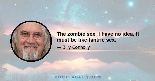 The zombie sex, I have no idea. It must be like tantric sex.