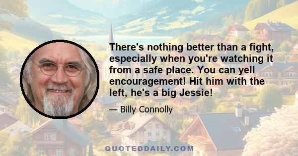 There's nothing better than a fight, especially when you're watching it from a safe place. You can yell encouragement! Hit him with the left, he's a big Jessie!